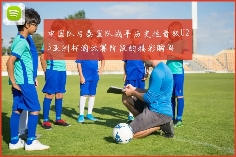 中国队与泰国队战平历史性晋级U23亚洲杯淘汰赛阶段的精彩瞬间