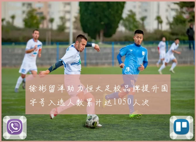 徐彬留洋助力恒大足校品牌提升国字号入选人数累计达1050人次