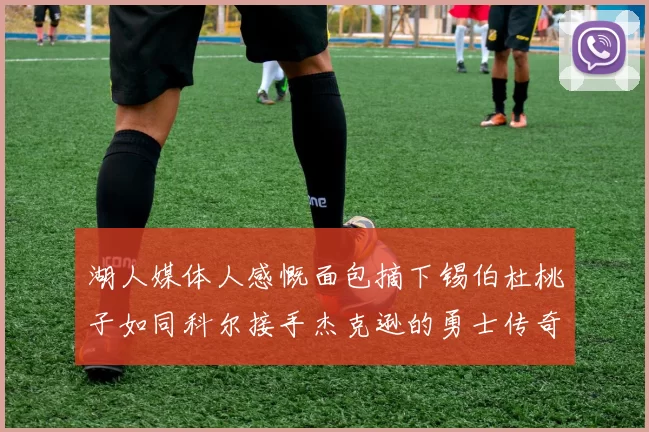 湖人媒体人感慨面包摘下锡伯杜桃子如同科尔接手杰克逊的勇士传奇