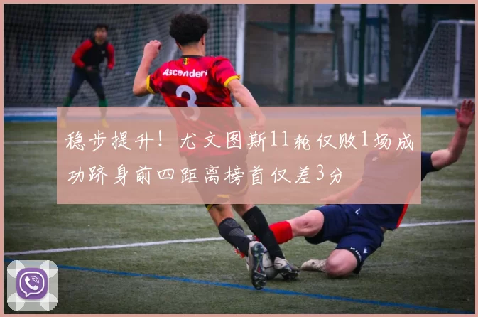 稳步提升！尤文图斯11轮仅败1场成功跻身前四距离榜首仅差3分