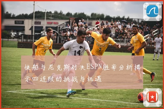 快船与尼克斯对决ESPN胜率分析揭示四连败的挑战与机遇