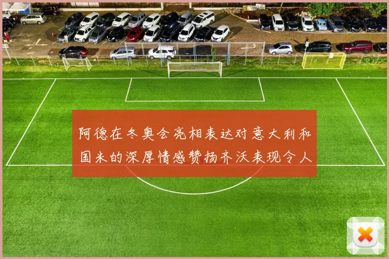 阿德在冬奥会亮相表达对意大利和国米的深厚情感赞扬齐沃表现令人惊喜