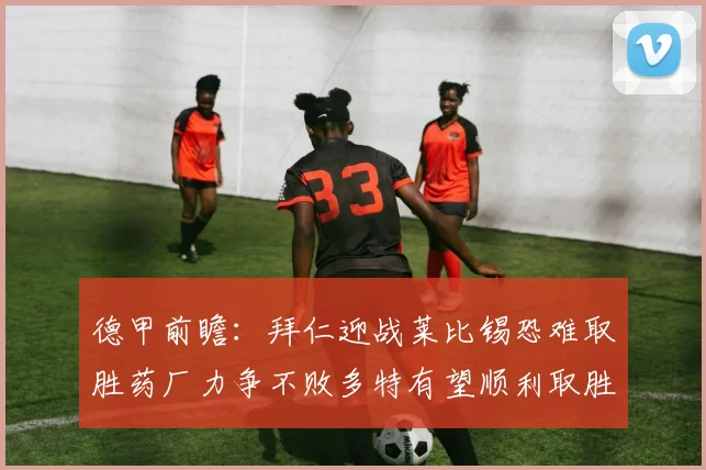 德甲前瞻：拜仁迎战莱比锡恐难取胜药厂力争不败多特有望顺利取胜
