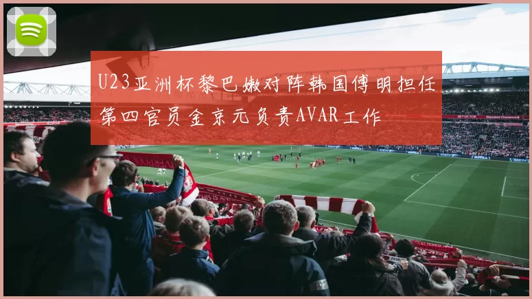 U23亚洲杯黎巴嫩对阵韩国傅明担任第四官员金京元负责AVAR工作