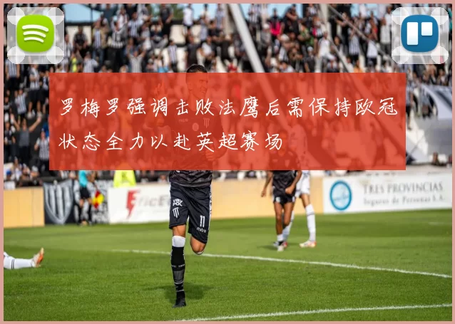 罗梅罗强调击败法鹰后需保持欧冠状态全力以赴英超赛场