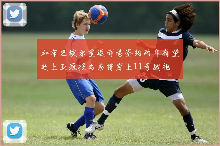 加布里埃尔重返海港签约两年有望赶上亚冠报名或将穿上11号战袍