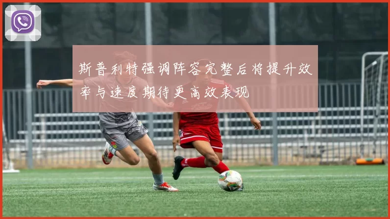 斯普利特强调阵容完整后将提升效率与速度期待更高效表现