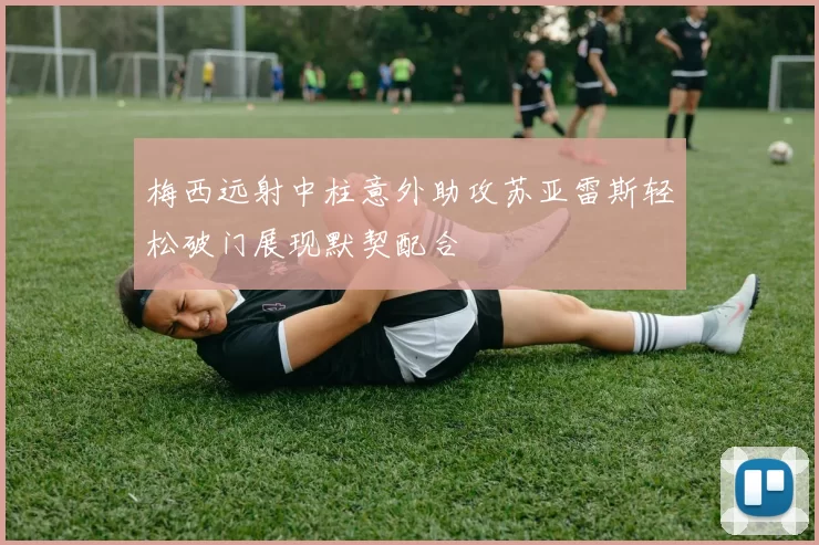 梅西远射中柱意外助攻苏亚雷斯轻松破门展现默契配合